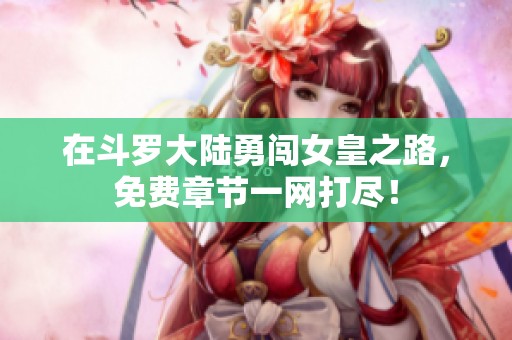 在斗罗大陆勇闯女皇之路，免费章节一网打尽！