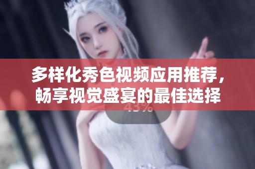 多样化秀色视频应用推荐，畅享视觉盛宴的最佳选择