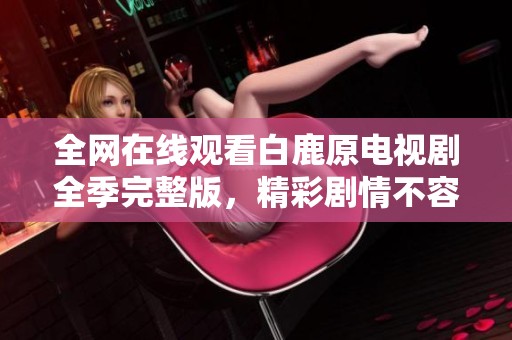 全网在线观看白鹿原电视剧全季完整版，精彩剧情不容错过