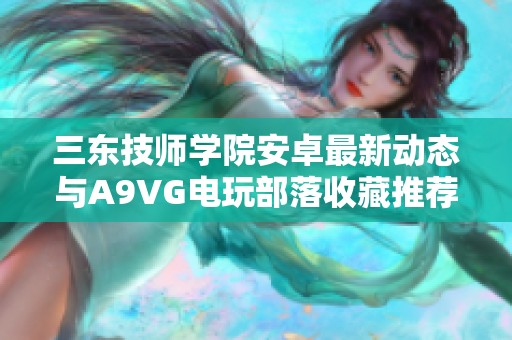三东技师学院安卓最新动态与A9VG电玩部落收藏推荐解析