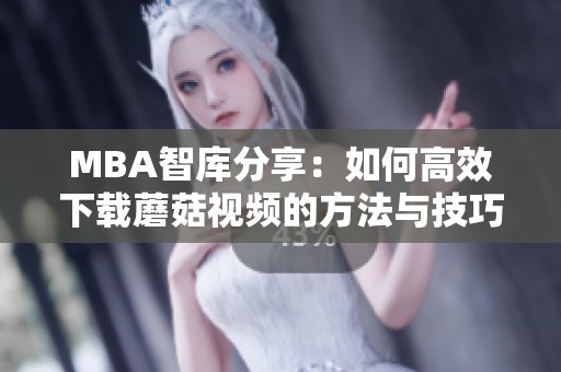 MBA智库分享：如何高效下载蘑菇视频的方法与技巧