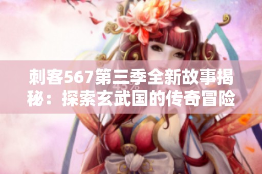 刺客567第三季全新故事揭秘：探索玄武国的传奇冒险之旅
