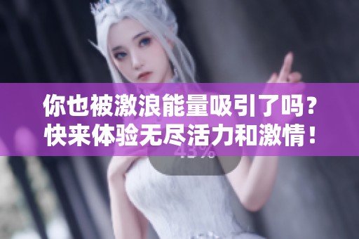 你也被激浪能量吸引了吗？快来体验无尽活力和激情！