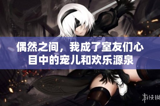 偶然之间，我成了室友们心目中的宠儿和欢乐源泉