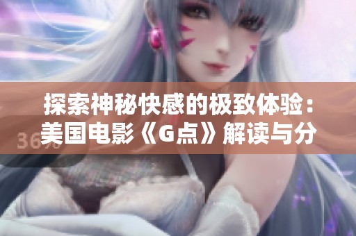 探索神秘快感的极致体验：美国电影《G点》解读与分析
