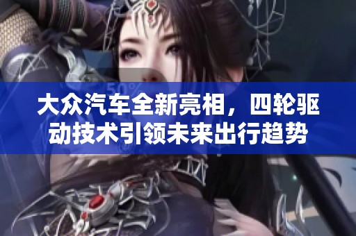 大众汽车全新亮相，四轮驱动技术引领未来出行趋势