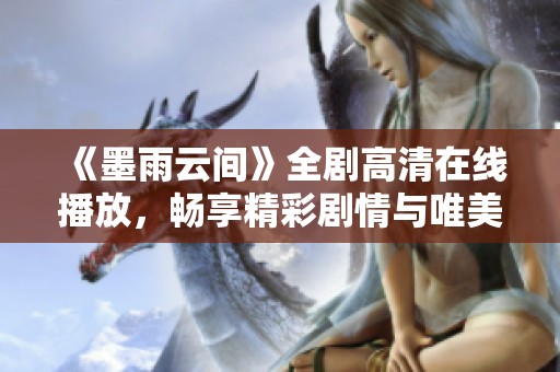 《墨雨云间》全剧高清在线播放，畅享精彩剧情与唯美画面