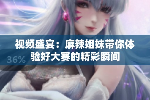 视频盛宴：麻辣姐妹带你体验好大赛的精彩瞬间