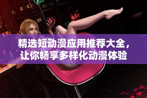 精选短动漫应用推荐大全，让你畅享多样化动漫体验