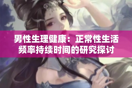 男性生理健康：正常性生活频率持续时间的研究探讨