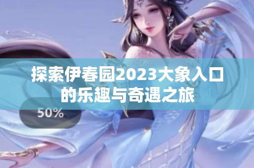探索伊春园2023大象入口的乐趣与奇遇之旅