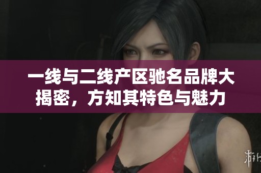 一线与二线产区驰名品牌大揭密，方知其特色与魅力