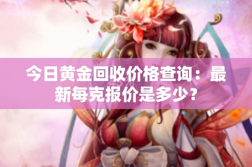 今日黄金回收价格查询：最新每克报价是多少？