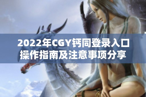 2022年CGY钙同登录入口操作指南及注意事项分享