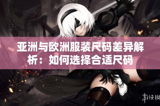 亚洲与欧洲服装尺码差异解析：如何选择合适尺码