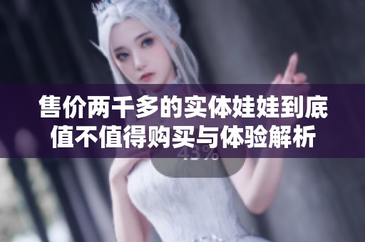 售价两千多的实体娃娃到底值不值得购买与体验解析