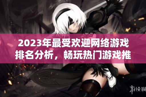 2023年最受欢迎网络游戏排名分析，畅玩热门游戏推荐