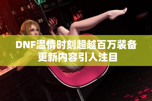 DNF温情时刻超越百万装备 更新内容引人注目