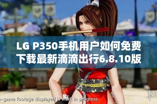 LG P350手机用户如何免费下载最新滴滴出行6.8.10版本