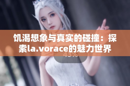 饥渴想象与真实的碰撞：探索la.vorace的魅力世界