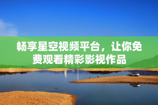 畅享星空视频平台，让你免费观看精彩影视作品