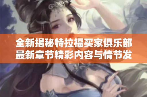 全新揭秘特拉福买家俱乐部最新章节精彩内容与情节发展