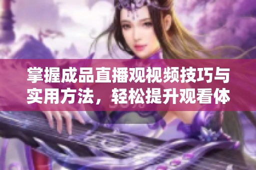 掌握成品直播观视频技巧与实用方法，轻松提升观看体验