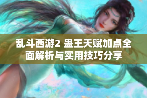 乱斗西游2 蛊王天赋加点全面解析与实用技巧分享