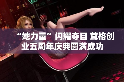 “她力量”闪耀夺目 茸格创业五周年庆典圆满成功