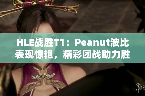 HLE战胜T1：Peanut波比表现惊艳，精彩团战助力胜利