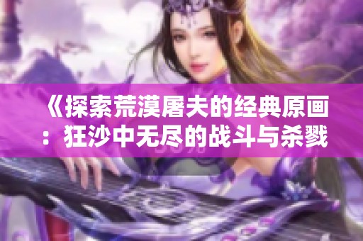 《探索荒漠屠夫的经典原画：狂沙中无尽的战斗与杀戮》