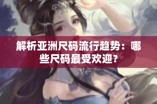 解析亚洲尺码流行趋势：哪些尺码最受欢迎？