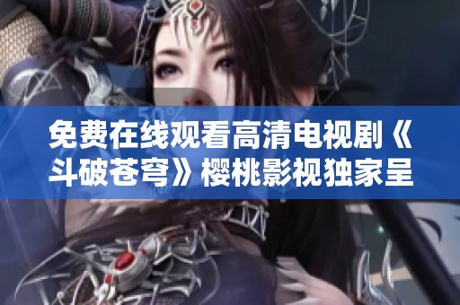 免费在线观看高清电视剧《斗破苍穹》樱桃影视独家呈现
