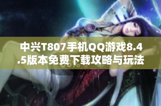 中兴T807手机QQ游戏8.4.5版本免费下载攻略与玩法解析