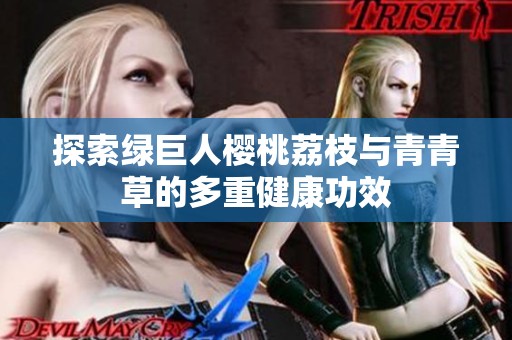 探索绿巨人樱桃荔枝与青青草的多重健康功效