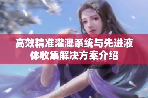 高效精准灌溉系统与先进液体收集解决方案介绍