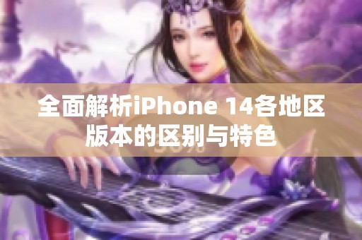 全面解析iPhone 14各地区版本的区别与特色