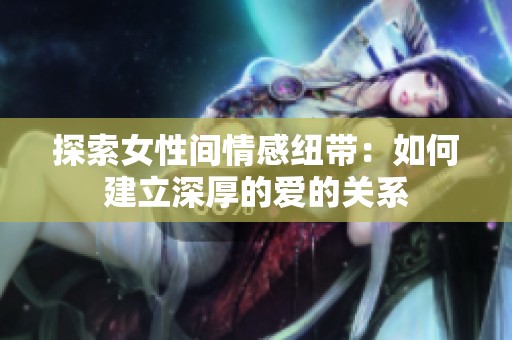 探索女性间情感纽带：如何建立深厚的爱的关系