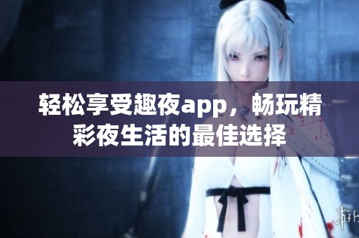 轻松享受趣夜app，畅玩精彩夜生活的最佳选择