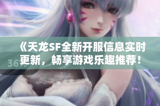 《天龙SF全新开服信息实时更新，畅享游戏乐趣推荐！》