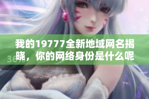 我的19777全新地域网名揭晓，你的网络身份是什么呢