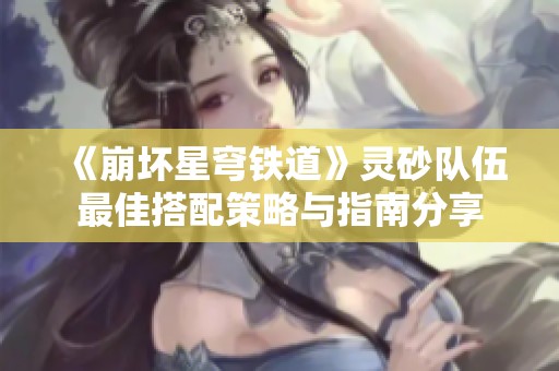 《崩坏星穹铁道》灵砂队伍最佳搭配策略与指南分享