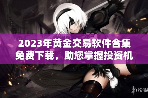 2023年黄金交易软件合集免费下载，助您掌握投资机遇
