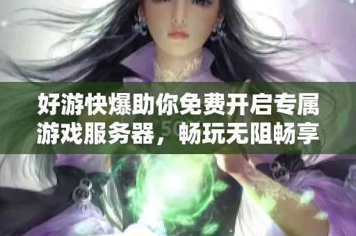 好游快爆助你免费开启专属游戏服务器，畅玩无阻畅享乐趣