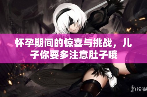 怀孕期间的惊喜与挑战，儿子你要多注意肚子哦