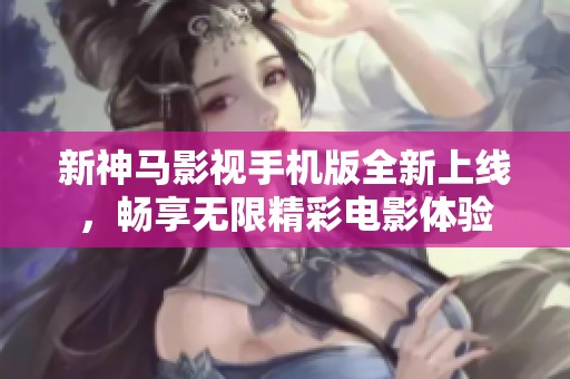新神马影视手机版全新上线，畅享无限精彩电影体验