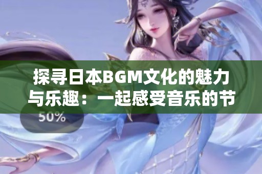 探寻日本BGM文化的魅力与乐趣：一起感受音乐的节奏！