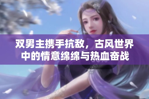 双男主携手抗敌，古风世界中的情意绵绵与热血奋战