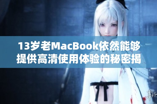 13岁老MacBook依然能够提供高清使用体验的秘密揭秘