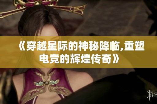 《穿越星际的神秘降临,重塑电竞的辉煌传奇》